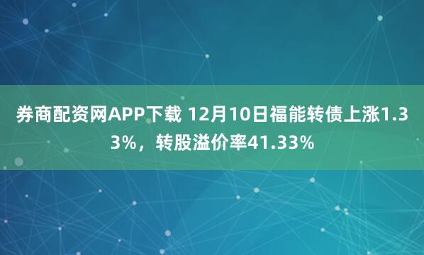券商配资网APP下载 12月10日福能转债上涨1.33%,转股溢价率41.33%