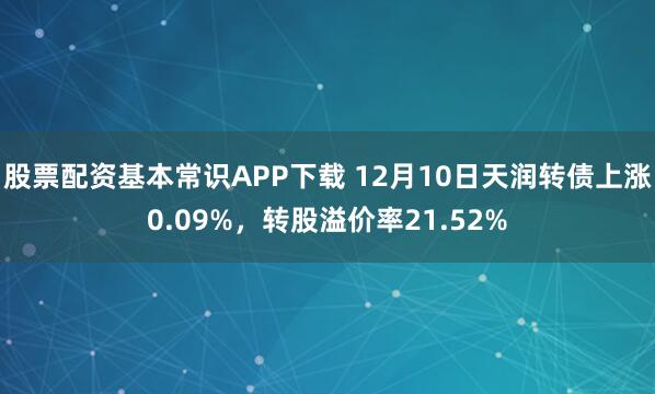 股票配资基本常识APP下载 12月10日天润转债上涨0.09%,转股溢价率21.52%